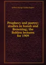 Prophecy and poetry; studies in Isaiah and Browning; the Bohlen lectures for 1909 - Arthur George Liddon Rogers