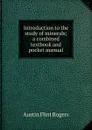 Introduction to the study of minerals; a combined textbook and pocket manual - Austin Flint Rogers