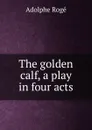 The golden calf, a play in four acts - Adolphe Rogé