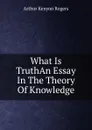 What Is TruthAn Essay In The Theory Of Knowledge - Arthur Kenyon Rogers