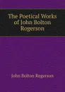 The Poetical Works of John Bolton Rogerson - John Bolton Rogerson