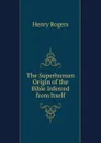 The Superhuman Origin of the Bible Inferred from Itself - Henry Rogers