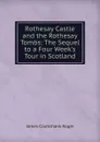 Rothesay Castle and the Rothesay Tombs: The Sequel to a Four Week.s Tour in Scotland - James Cruikshank Roger