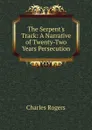 The Serpent.s Track: A Narrative of Twenty-Two Years Persecution - Charles Rogers