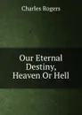 Our Eternal Destiny, Heaven Or Hell - Charles Rogers