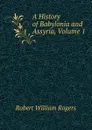 A History of Babylonia and Assyria, Volume 1 - Robert William Rogers