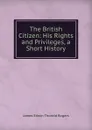 The British Citizen: His Rights and Privileges, a Short History - James E. Thorold Rogers