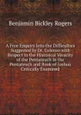 A Free Enquiry Into the Difficulties Suggested by Dr. Colenso with Respect to the Historical Veracity of the Pentateuch In the Pentateuch and Book of Joshua Critically Examined. - Benjamin Bickley Rogers