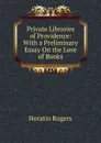 Private Libraries of Providence: With a Preliminary Essay On the Love of Books - Horatio Rogers
