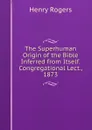 The Superhuman Origin of the Bible Inferred from Itself. Congregational Lect., 1873 - Henry Rogers