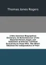 A New American Biographical Dictionary; Or Remembrancer of the Departed Heroes, Sages, and Statesmen of America: Confined Exclusively to Those Who . War Which Obtained the Independence of Their - Thomas Jones Rogers