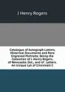 Catalogue of Autograph Letters, Historical Documents and Rare Engraved Portraits: Being the Collection of J. Henry Rogers, of Newcastle, Del., and of . Letters.An Unique Lot of Cincinnati C - J Henry Rogers