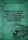 Etudes Sur Le But De La Vie: Ou, Defense Du Christianisme Contre Les Principales Erreurs Modernes (French Edition) - François Victor Roger