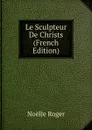 Le Sculpteur De Christs (French Edition) - Noëlle Roger