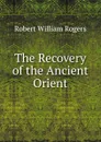 The Recovery of the Ancient Orient - Robert William Rogers