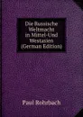 Die Russische Weltmacht in Mittel-Und Westasien (German Edition) - Paul Rohrbach