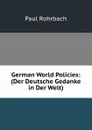 German World Policies: (Der Deutsche Gedanke in Der Welt) - Paul Rohrbach