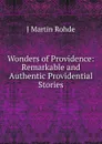 Wonders of Providence: Remarkable and Authentic Providential Stories - J Martin Rohde