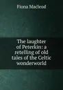 The laughter of Peterkin: a retelling of old tales of the Celtic wonderworld - Fiona MacLeod