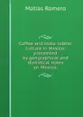 Coffee and india-rubber culture in Mexico; preceeded by geographical and statistical notes on Mexico; - Matías Romero