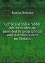 Coffee and india-rubber culture in Mexico; preceded by geographical and statistical notes on Mexico; - Matías Romero