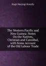 The Western Pacific and New Guinea: Notes On the Natives, Christian and Cannibal, with Some Account of the Old Labour Trade - Hugh Hastings Romilly