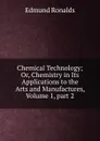 Chemical Technology; Or, Chemistry in Its Applications to the Arts and Manufactures, Volume 1,.part 2 - Edmund Ronalds