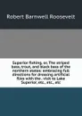 Superior fishing, or, The striped bass, trout, and black bass of the northern states: embracing full directions for dressing artificial flies with the . visit to Lake Superior, etc., etc., etc. - Robert Barnwell Roosevelt
