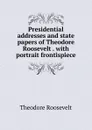 Presidential addresses and state papers of Theodore Roosevelt . with portrait frontispiece - Theodore Roosevelt