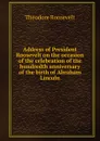 Address of President Roosevelt on the occasion of the celebration of the hundredth anniversary of the birth of Abraham Lincoln - Theodore Roosevelt