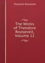 The Works of Theodore Roosevelt, Volume 12 - Theodore Roosevelt