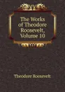 The Works of Theodore Roosevelt, Volume 10 - Theodore Roosevelt
