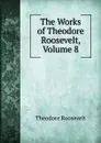 The Works of Theodore Roosevelt, Volume 8 - Theodore Roosevelt