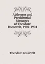 Addresses and Presidential Messages of Theodore Roosevelt, 1902-1904 - Theodore Roosevelt