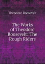 The Works of Theodore Roosevelt: The Rough Riders - Theodore Roosevelt