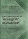 National School Singer: For Day Schools . Juvenile Singing Classes, Containing Song Lessons, School Songs, and a Great Variety of Occasional Songs by the Best Authors - George Frederick Root