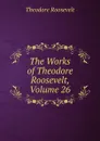 The Works of Theodore Roosevelt, Volume 26 - Theodore Roosevelt