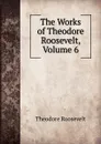 The Works of Theodore Roosevelt, Volume 6 - Theodore Roosevelt
