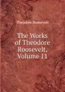 The Works of Theodore Roosevelt, Volume 11 - Theodore Roosevelt
