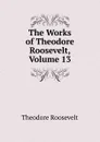 The Works of Theodore Roosevelt, Volume 13 - Theodore Roosevelt