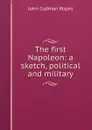 The first Napoleon: a sketch, political and military - John Codman Ropes