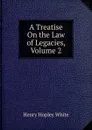 A Treatise On the Law of Legacies, Volume 2 - Henry Hopley White