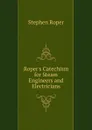Roper.s Catechism for Steam Engineers and Electricians - Stephen Roper