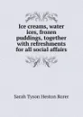 Ice creams, water ices, frozen puddings, together with refreshments for all social affairs - Sarah Tyson Heston Rorer