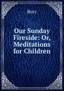 Our Sunday Fireside: Or, Meditations for Children - Rory