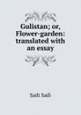 Gulistan; or, Flower-garden: translated with an essay - Sadi Sadi