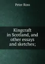 Kingcraft in Scotland, and other essays and sketches; - Peter Ross