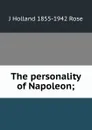The personality of Napoleon; - J Holland 1855-1942 Rose