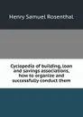 Cyclopedia of building, loan and savings associations, how to organize and successfully conduct them - Henry Samuel Rosenthal