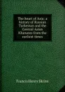 The heart of Asia: a history of Russian Turkestan and the Central Asian Khanates from the earliest times - Francis Henry Skrine